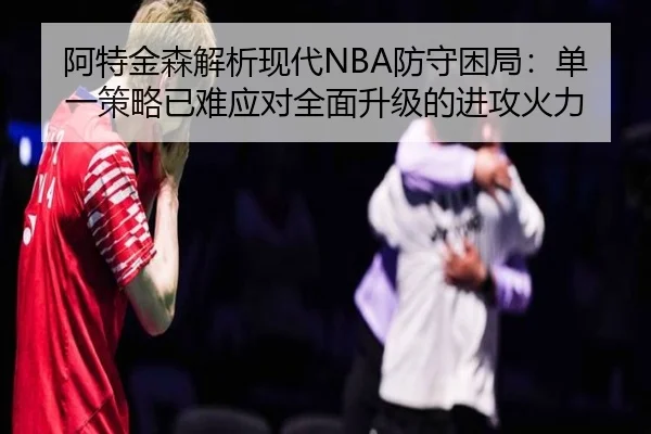 阿特金森解析现代NBA防守困局：单一策略已难应对全面升级的进攻火力